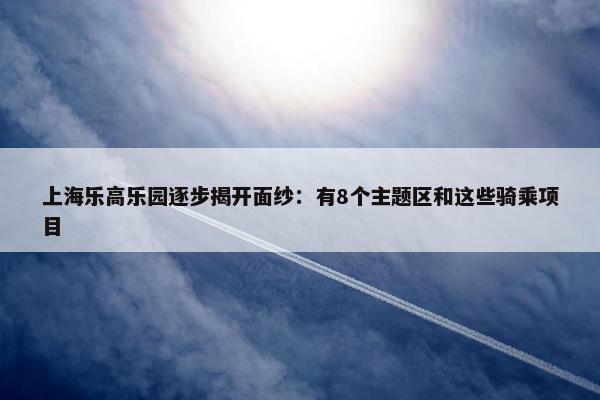 上海乐高乐园逐步揭开面纱：有8个主题区和这些骑乘项目