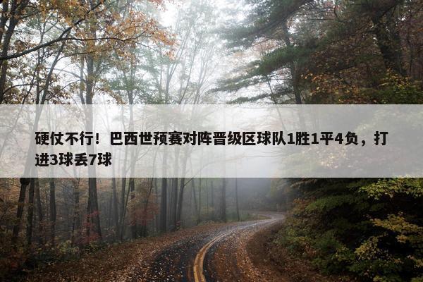 硬仗不行！巴西世预赛对阵晋级区球队1胜1平4负，打进3球丢7球