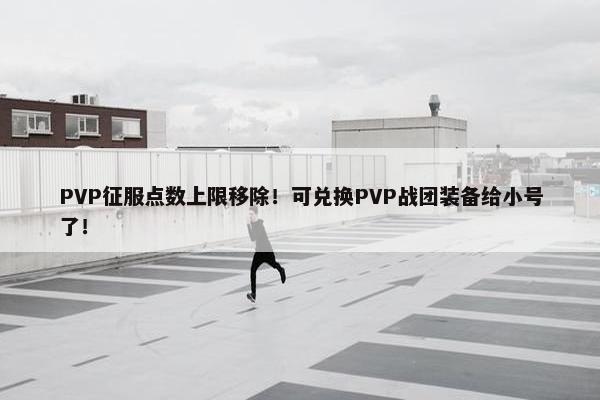 PVP征服点数上限移除！可兑换PVP战团装备给小号了！