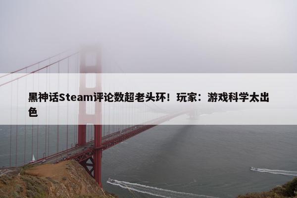 黑神话Steam评论数超老头环！玩家：游戏科学太出色