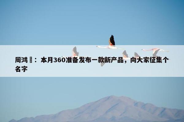 周鸿祎：本月360准备发布一款新产品，向大家征集个名字