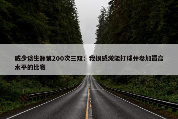 威少谈生涯第200次三双：我很感激能打球并参加最高水平的比赛