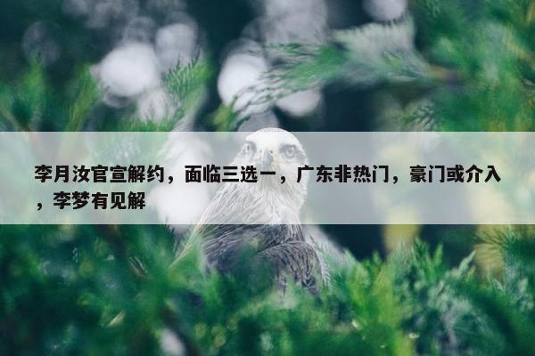 李月汝官宣解约，面临三选一，广东非热门，豪门或介入，李梦有见解