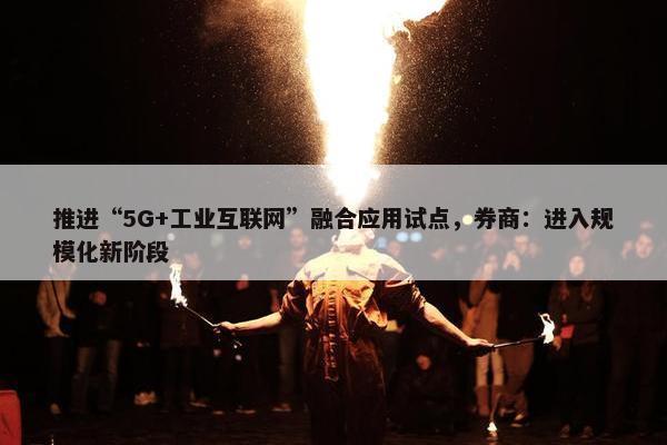 推进“5G+工业互联网”融合应用试点，券商：进入规模化新阶段