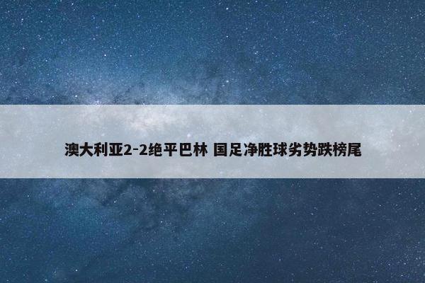 澳大利亚2-2绝平巴林 国足净胜球劣势跌榜尾