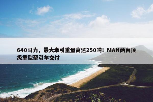 640马力，最大牵引重量高达250吨！MAN两台顶级重型牵引车交付