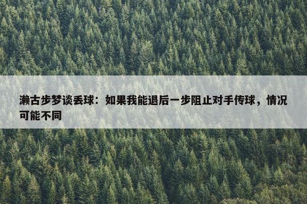 濑古步梦谈丢球：如果我能退后一步阻止对手传球，情况可能不同