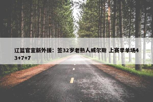 辽篮官宣新外援：签32岁老熟人威尔斯 上赛季单场43+7+7