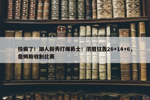 投疯了！湖人新秀打爆爵士！浓眉狂轰26+14+6，詹姆斯收割比赛