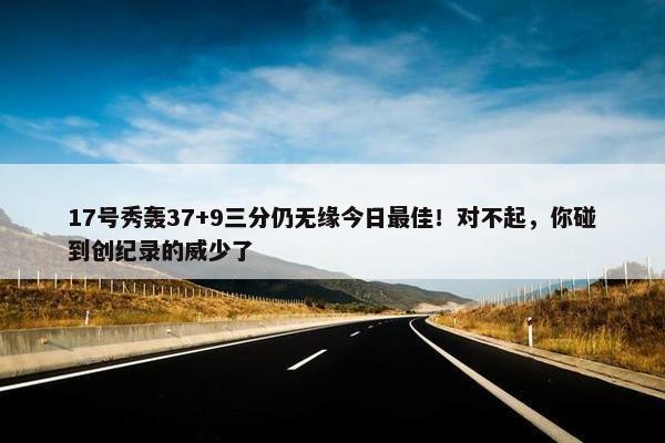 17号秀轰37+9三分仍无缘今日最佳！对不起，你碰到创纪录的威少了