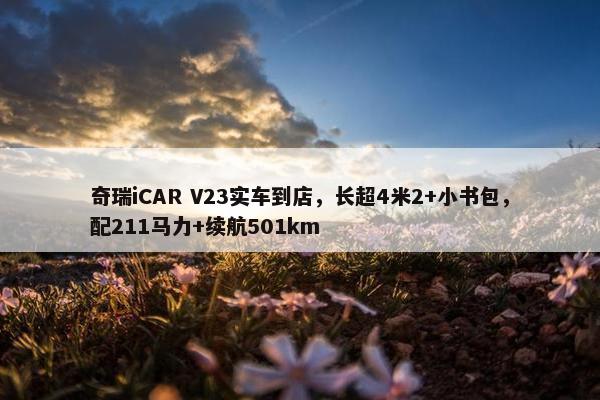 奇瑞iCAR V23实车到店，长超4米2+小书包，配211马力+续航501km