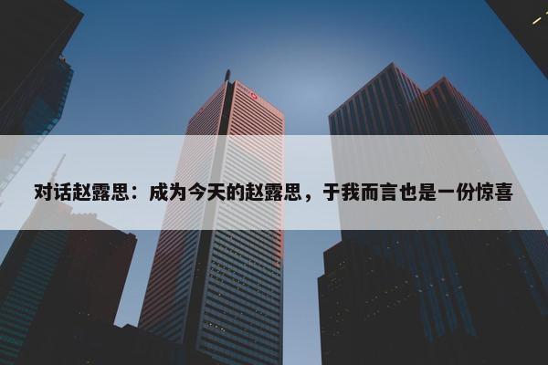 对话赵露思：成为今天的赵露思，于我而言也是一份惊喜