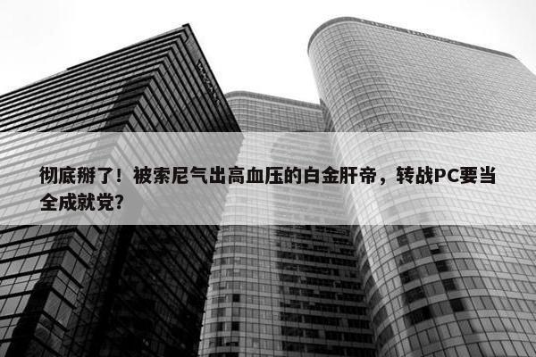 彻底掰了！被索尼气出高血压的白金肝帝，转战PC要当全成就党？