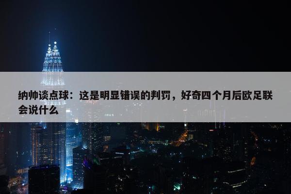 纳帅谈点球：这是明显错误的判罚，好奇四个月后欧足联会说什么