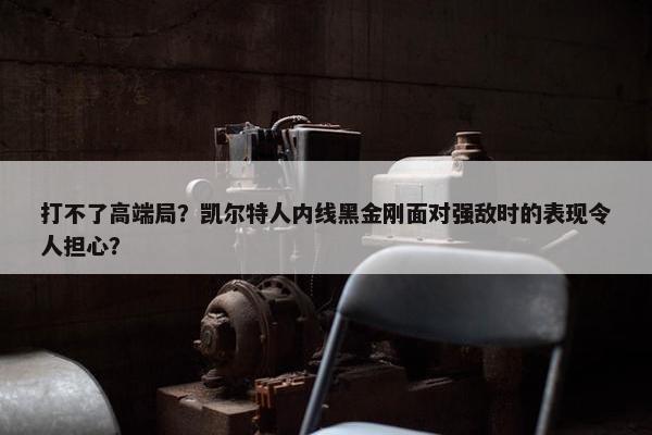 打不了高端局？凯尔特人内线黑金刚面对强敌时的表现令人担心？