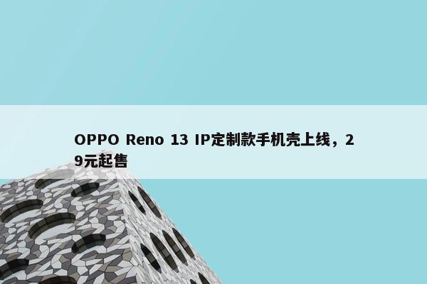 OPPO Reno 13 IP定制款手机壳上线，29元起售