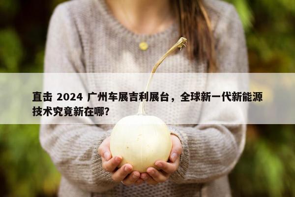 直击 2024 广州车展吉利展台，全球新一代新能源技术究竟新在哪？