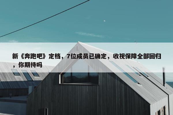 新《奔跑吧》定档，7位成员已确定，收视保障全部回归，你期待吗