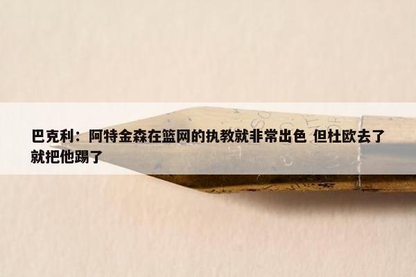 巴克利：阿特金森在篮网的执教就非常出色 但杜欧去了就把他踢了