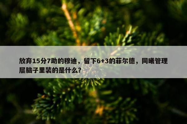 放弃15分7助的穆迪，留下6+3的菲尔德，同曦管理层脑子里装的是什么？