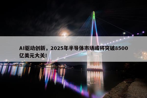 AI驱动创新，2025年半导体市场或将突破8500亿美元大关！