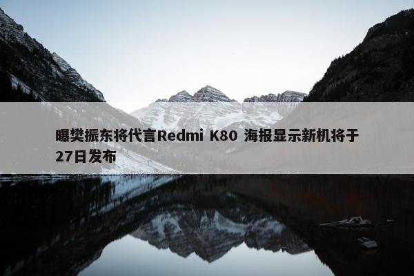 曝樊振东将代言Redmi K80 海报显示新机将于27日发布