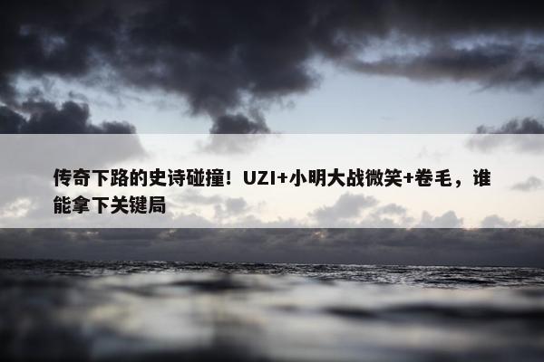 传奇下路的史诗碰撞！UZI+小明大战微笑+卷毛，谁能拿下关键局