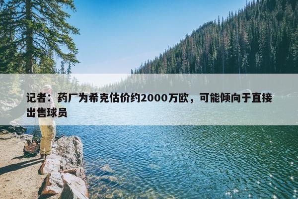 记者：药厂为希克估价约2000万欧，可能倾向于直接出售球员