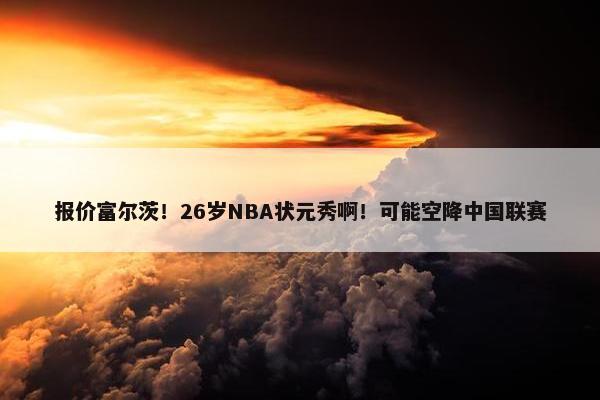 报价富尔茨！26岁NBA状元秀啊！可能空降中国联赛