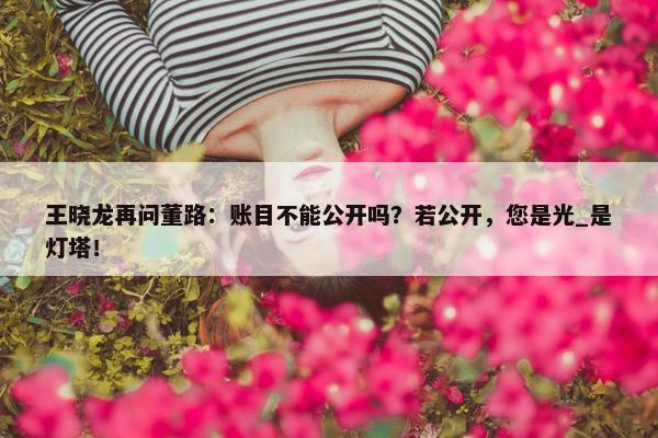 王晓龙再问董路：账目不能公开吗？若公开，您是光_是灯塔！