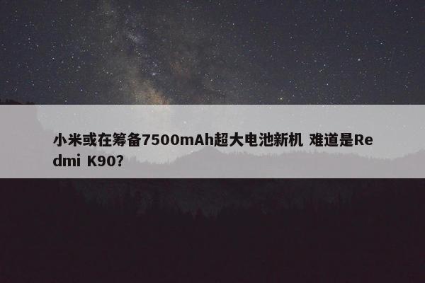 小米或在筹备7500mAh超大电池新机 难道是Redmi K90？