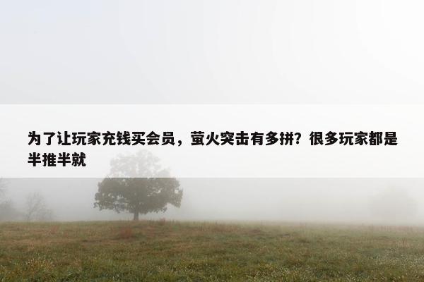 为了让玩家充钱买会员，萤火突击有多拼？很多玩家都是半推半就