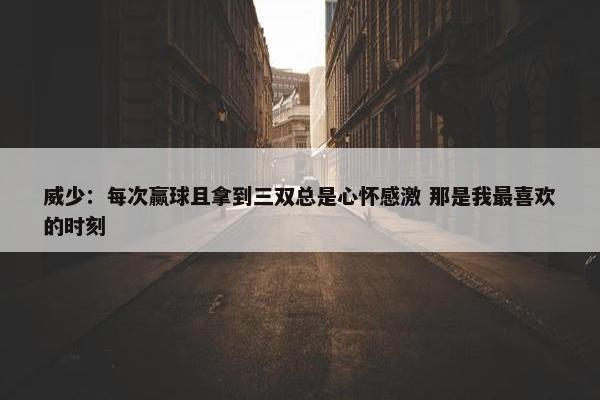 威少：每次赢球且拿到三双总是心怀感激 那是我最喜欢的时刻