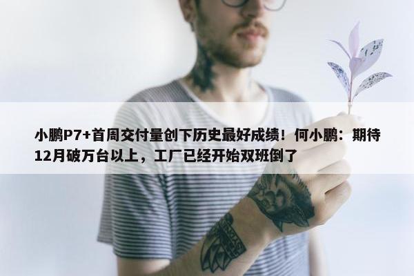 小鹏P7+首周交付量创下历史最好成绩！何小鹏：期待12月破万台以上，工厂已经开始双班倒了