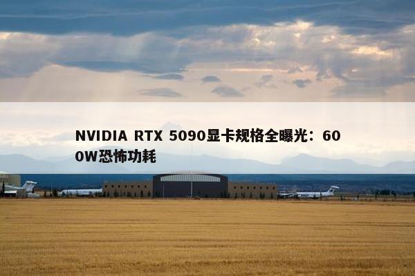 NVIDIA RTX 5090显卡规格全曝光：600W恐怖功耗