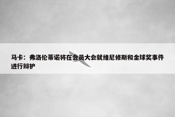 马卡：弗洛伦蒂诺将在会员大会就维尼修斯和金球奖事件进行辩护