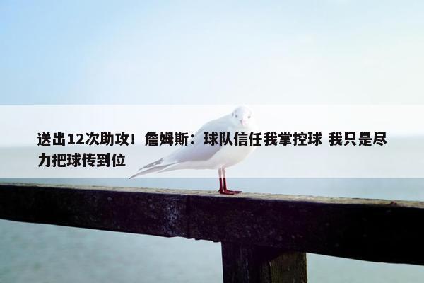 送出12次助攻！詹姆斯：球队信任我掌控球 我只是尽力把球传到位