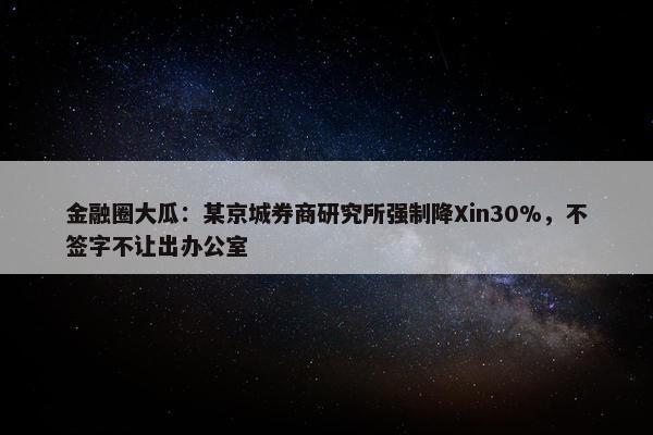 金融圈大瓜：某京城券商研究所强制降Xin30%，不签字不让出办公室