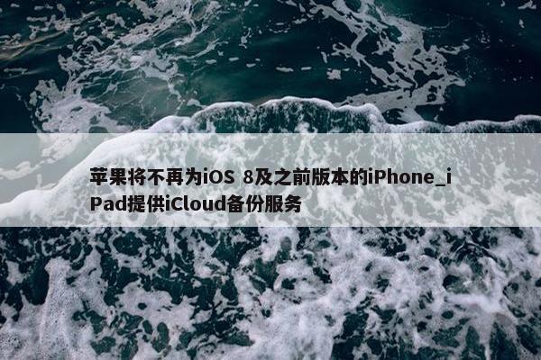 苹果将不再为iOS 8及之前版本的iPhone_iPad提供iCloud备份服务