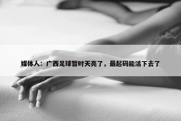 媒体人：广西足球暂时天亮了，最起码能活下去了