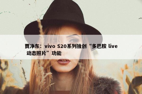 贾净东：vivo S20系列独创“多巴胺 live 动态照片”功能