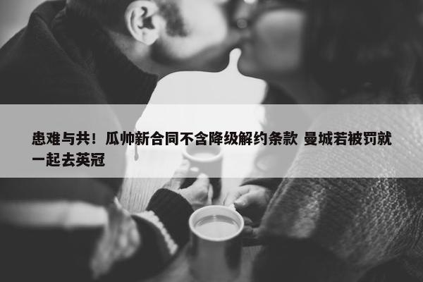 患难与共！瓜帅新合同不含降级解约条款 曼城若被罚就一起去英冠