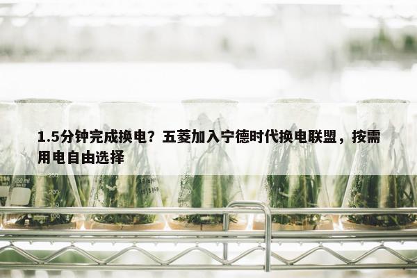 1.5分钟完成换电？五菱加入宁德时代换电联盟，按需用电自由选择