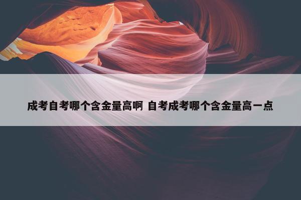 成考自考哪个含金量高啊 自考成考哪个含金量高一点