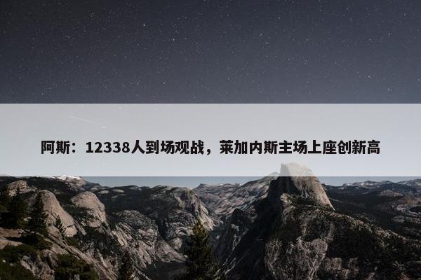 阿斯：12338人到场观战，莱加内斯主场上座创新高