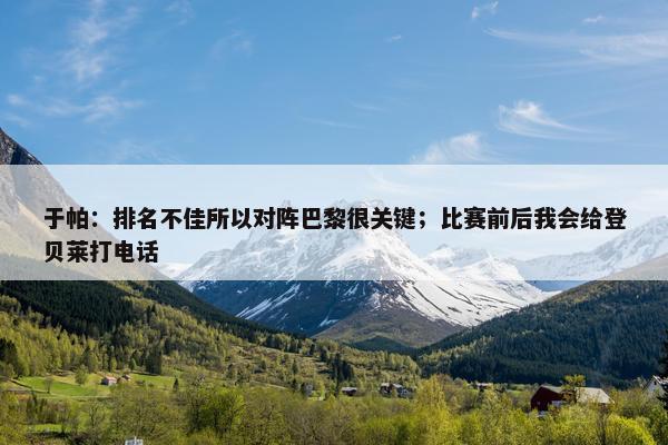 于帕：排名不佳所以对阵巴黎很关键；比赛前后我会给登贝莱打电话