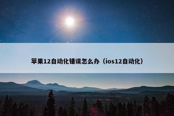 苹果12自动化错误怎么办（ios12自动化）