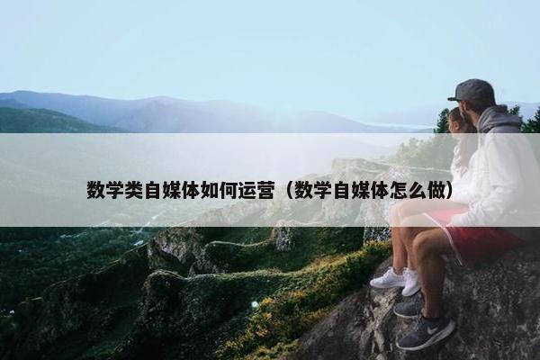 数学类自媒体如何运营（数学自媒体怎么做）