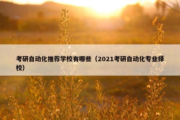 考研自动化推荐学校有哪些（2021考研自动化专业择校）