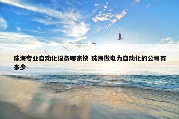 珠海专业自动化设备哪家快 珠海做电力自动化的公司有多少